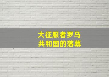 大征服者罗马 共和国的落幕